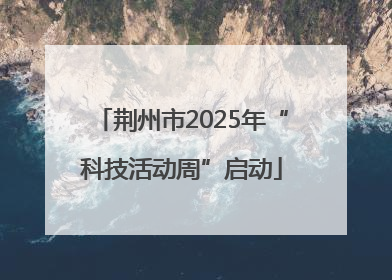 荆州市2025年“科技活动周”启动