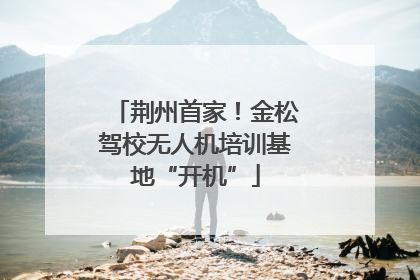 荆州首家！金松驾校无人机培训基地“开机”