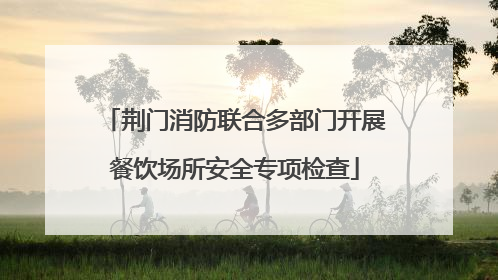 荆门消防联合多部门开展餐饮场所安全专项检查
