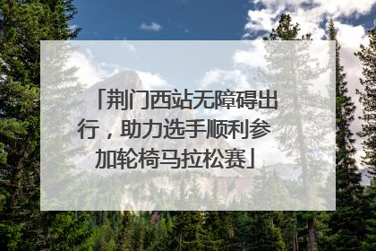 荆门西站无障碍出行，助力选手顺利参加轮椅马拉松赛