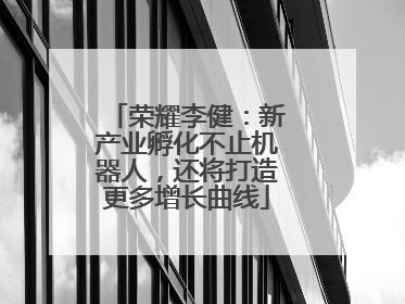 荣耀李健：新产业孵化不止机器人，还将打造更多增长曲线