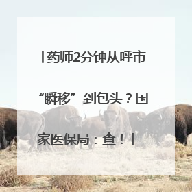药师2分钟从呼市“瞬移”到包头？国家医保局：查！