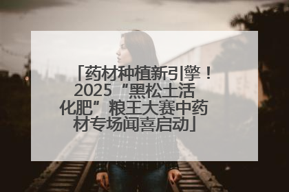 药材种植新引擎！2025“黑松土活化肥”粮王大赛中药材专场闻喜启动