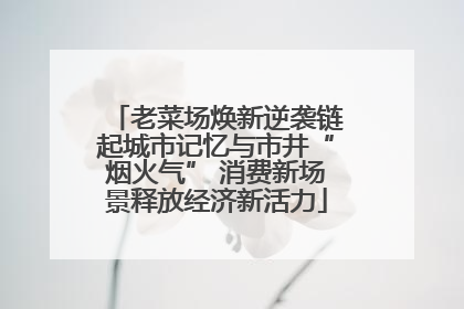 老菜场焕新逆袭链起城市记忆与市井“烟火气” 消费新场景释放经济新活力