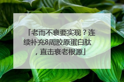 老而不衰要实现？连续补充8周胶原蛋白肽，直击衰老根源