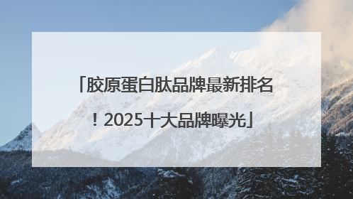 胶原蛋白肽品牌最新排名！2025十大品牌曝光