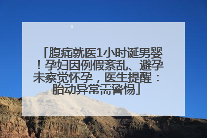 腹痛就医1小时诞男婴！孕妇因例假紊乱、避孕未察觉怀孕，医生提醒：胎动异常需警惕