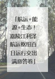 航运+能源+生态！嘉陵江利泽航运枢纽百日运行交出满意答卷