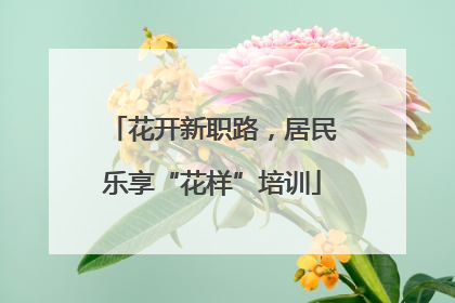 花开新职路，居民乐享“花样”培训