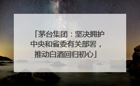 茅台集团：坚决拥护中央和省委有关部署，推动白酒回归初心