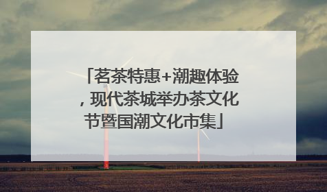 茗茶特惠+潮趣体验，现代茶城举办茶文化节暨国潮文化市集