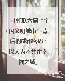 蝉联六届“全国文明城市”背后的成都密码：以人为本共建幸福之城