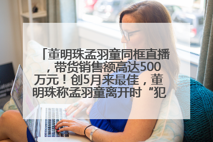 董明珠孟羽童同框直播，带货销售额高达500万元！创5月来最佳，董明珠称孟羽童离开时“犯了很大的错”