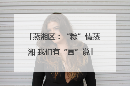 蒸湘区：“粽”情蒸湘 我们有“画”说