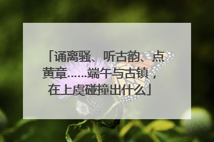 诵离骚、听古韵、点黄章……端午与古镇，在上虞碰撞出什么