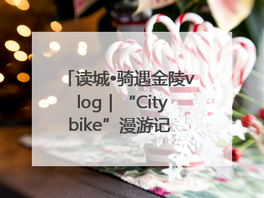读城•骑遇金陵vlog｜“Citybike”漫游记 邂逅古都新韵