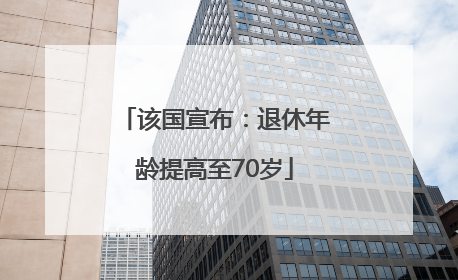 该国宣布：退休年龄提高至70岁