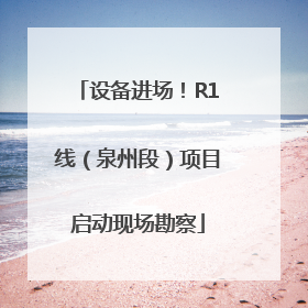 设备进场！R1线（泉州段）项目启动现场勘察