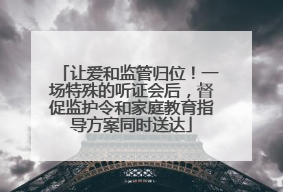 让爱和监管归位！一场特殊的听证会后，督促监护令和家庭教育指导方案同时送达