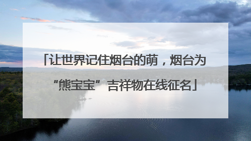 让世界记住烟台的萌，烟台为“熊宝宝”吉祥物在线征名