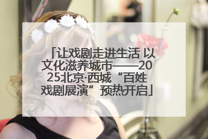 让戏剧走进生活 以文化滋养城市——2025北京·西城“百姓戏剧展演”预热开启