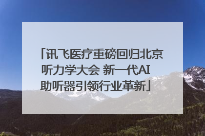讯飞医疗重磅回归北京听力学大会 新一代AI助听器引领行业革新