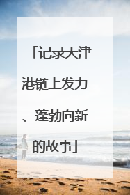 记录天津港链上发力、蓬勃向新的故事