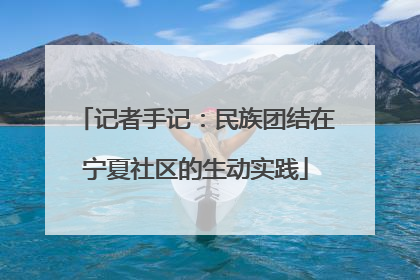 记者手记：民族团结在宁夏社区的生动实践