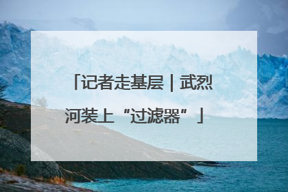 记者走基层｜武烈河装上“过滤器”