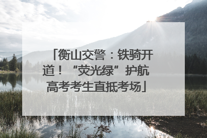 衡山交警：铁骑开道！“荧光绿”护航高考考生直抵考场