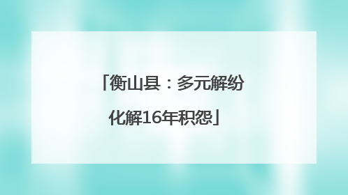 衡山县：多元解纷化解16年积怨