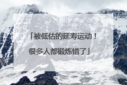 被低估的延寿运动！很多人都锻炼错了