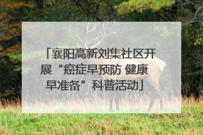 襄阳高新刘集社区开展“癌症早预防 健康早准备”科普活动