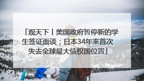 观天下丨美国政府暂停新的学生签证面谈;日本34年来首次失去全球最大债权国位置