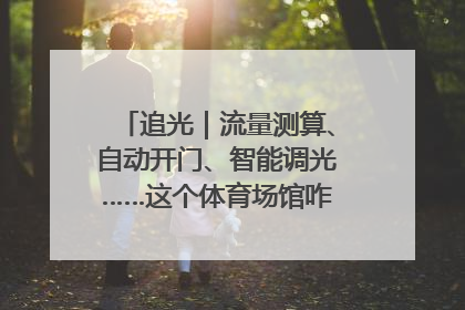 追光｜流量测算、自动开门、智能调光……这个体育场馆咋这么先进？