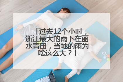过去12个小时，浙江最大的雨下在丽水青田，当地的雨为啥这么大？