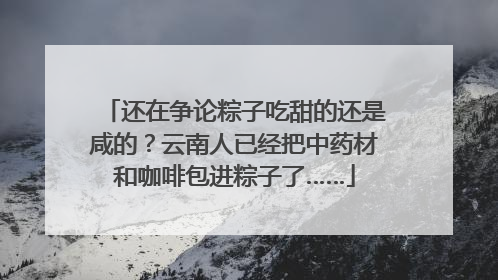还在争论粽子吃甜的还是咸的？云南人已经把中药材和咖啡包进粽子了……