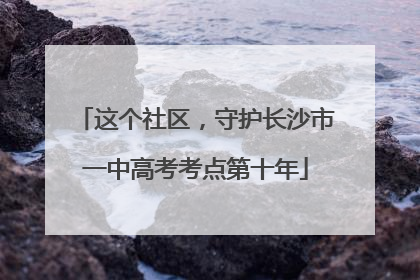 这个社区，守护长沙市一中高考考点第十年
