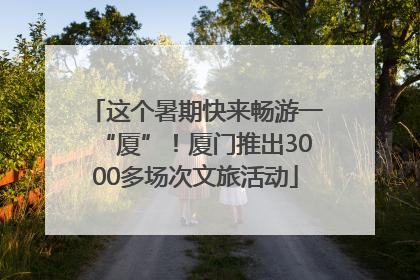 这个暑期快来畅游一“厦”！厦门推出3000多场次文旅活动