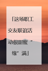 这场职工交友联谊活动很甜蜜“缘”满