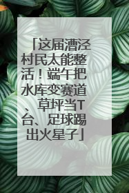这届漕泾村民太能整活！端午把水库变赛道、草坪当T台、足球踢出火星子