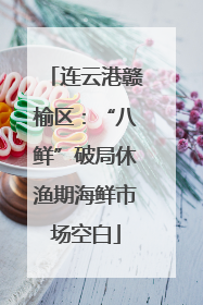 连云港赣榆区：“八鲜”破局休渔期海鲜市场空白