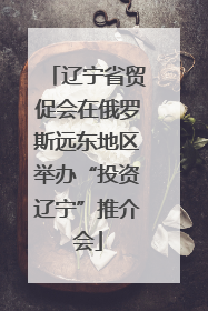 辽宁省贸促会在俄罗斯远东地区举办“投资辽宁”推介会