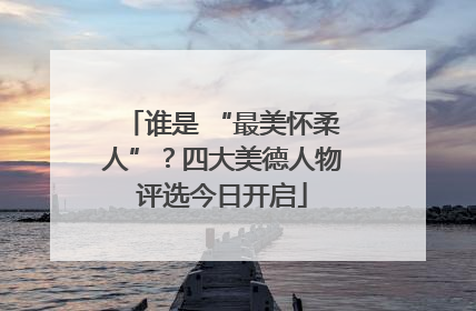 谁是 “最美怀柔人”？四大美德人物评选今日开启