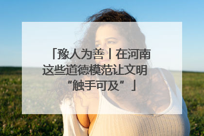 豫人为善丨在河南这些道德模范让文明“触手可及”