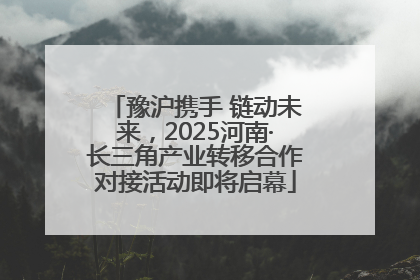 豫沪携手 链动未来，2025河南·长三角产业转移合作对接活动即将启幕