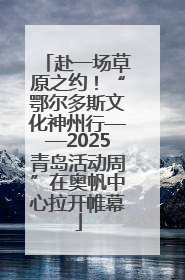 赴一场草原之约！“鄂尔多斯文化神州行——2025青岛活动周”在奥帆中心拉开帷幕