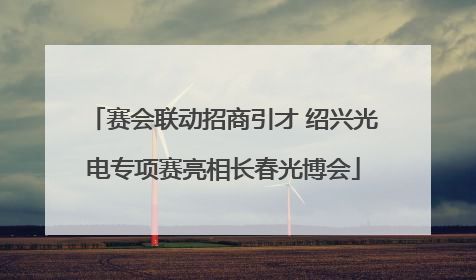 赛会联动招商引才 绍兴光电专项赛亮相长春光博会