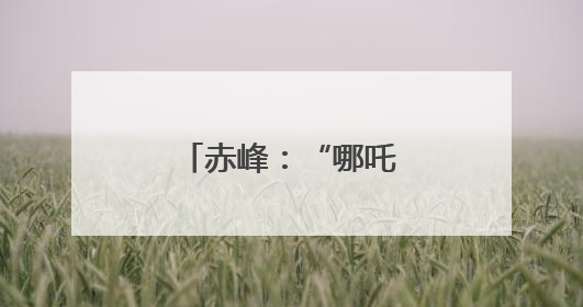 赤峰：“哪吒闹海 童心同行”庆“六一”