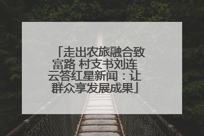 走出农旅融合致富路 村支书刘连云答红星新闻：让群众享发展成果